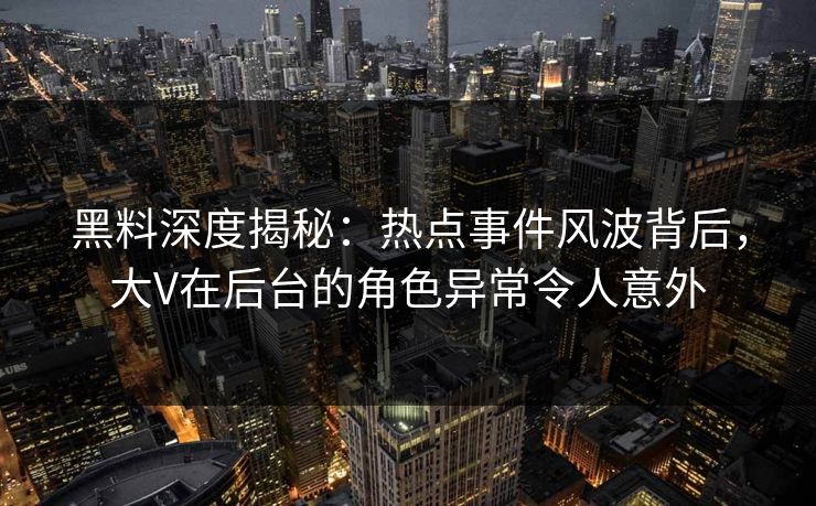 黑料深度揭秘：热点事件风波背后，大V在后台的角色异常令人意外