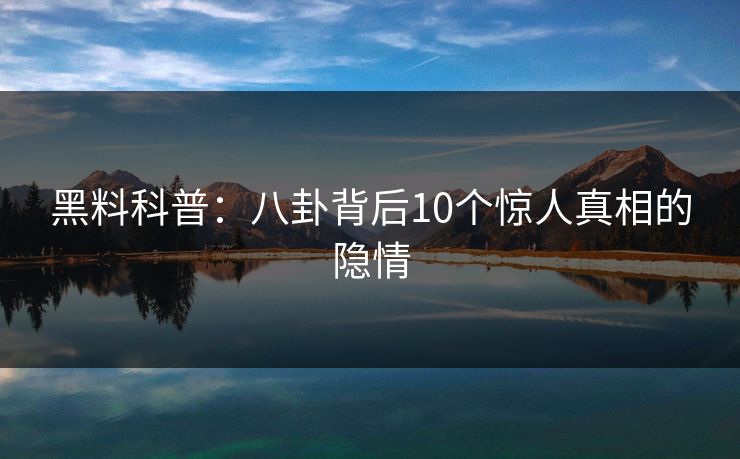 黑料科普：八卦背后10个惊人真相的隐情