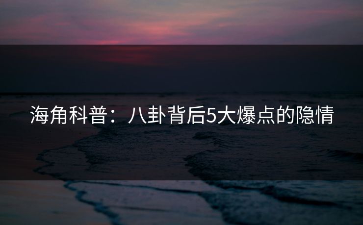 海角科普：八卦背后5大爆点的隐情