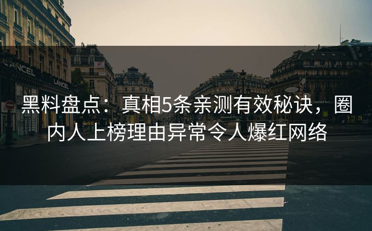黑料盘点：真相5条亲测有效秘诀，圈内人上榜理由异常令人爆红网络