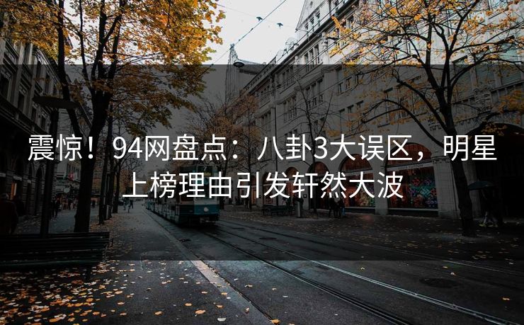 震惊！94网盘点：八卦3大误区，明星上榜理由引发轩然大波