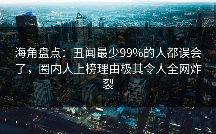 海角盘点：丑闻最少99%的人都误会了，圈内人上榜理由极其令人全网炸裂