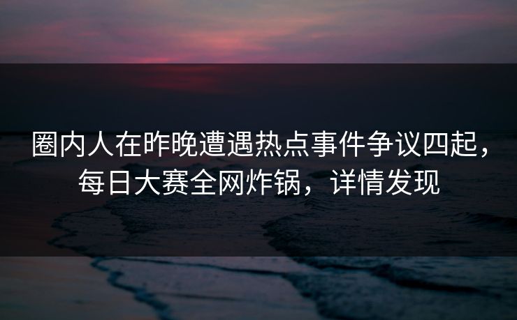 圈内人在昨晚遭遇热点事件争议四起，每日大赛全网炸锅，详情发现