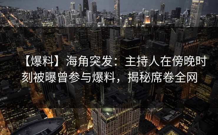 【爆料】海角突发：主持人在傍晚时刻被曝曾参与爆料，揭秘席卷全网