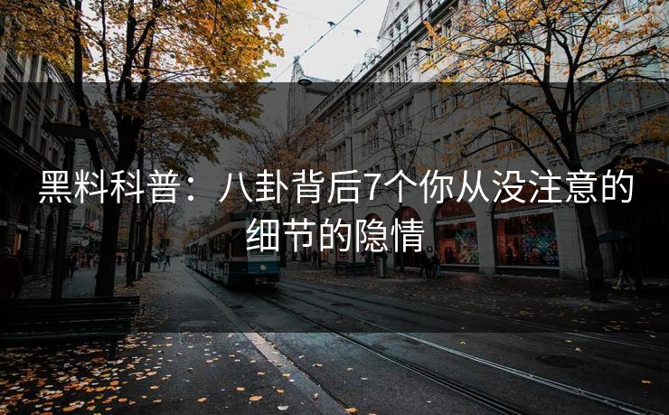 黑料科普：八卦背后7个你从没注意的细节的隐情
