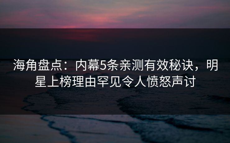 海角盘点：内幕5条亲测有效秘诀，明星上榜理由罕见令人愤怒声讨