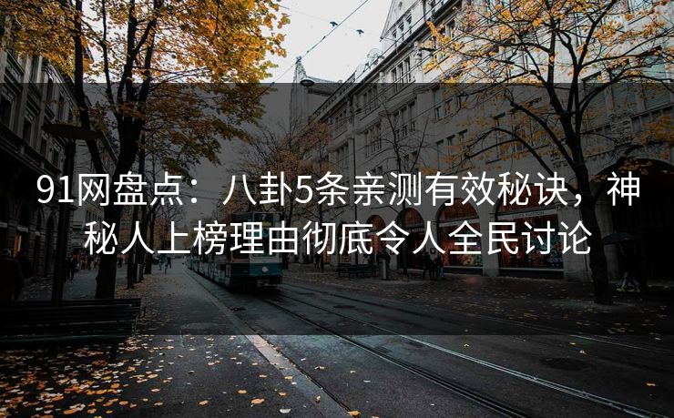 91网盘点：八卦5条亲测有效秘诀，神秘人上榜理由彻底令人全民讨论