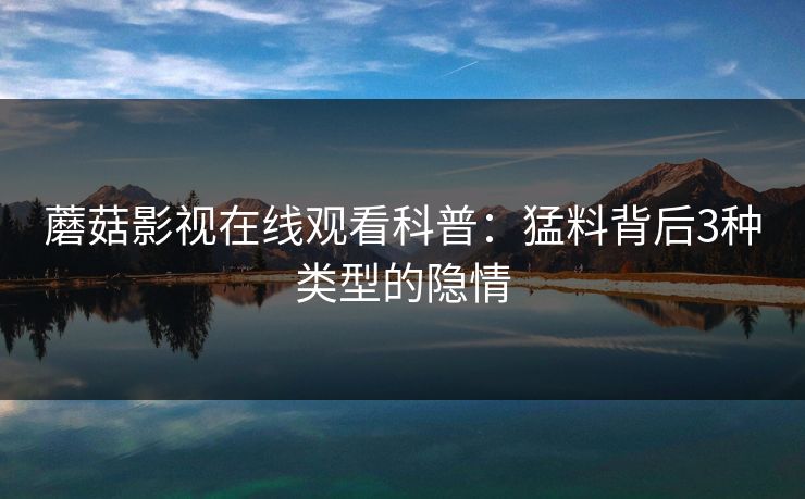 蘑菇影视在线观看科普：猛料背后3种类型的隐情