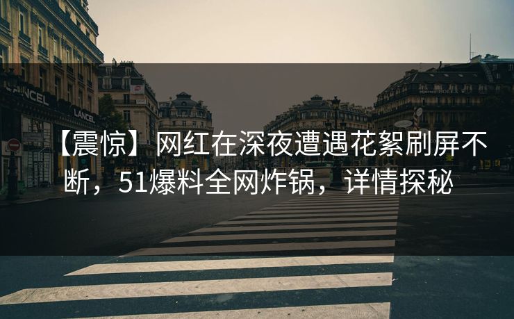 【震惊】网红在深夜遭遇花絮刷屏不断，51爆料全网炸锅，详情探秘