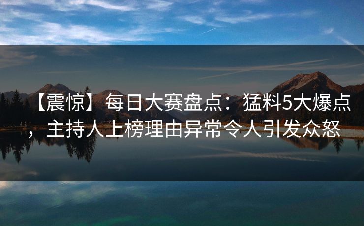 【震惊】每日大赛盘点：猛料5大爆点，主持人上榜理由异常令人引发众怒