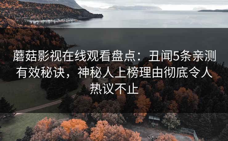 蘑菇影视在线观看盘点：丑闻5条亲测有效秘诀，神秘人上榜理由彻底令人热议不止