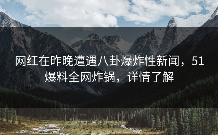 网红在昨晚遭遇八卦爆炸性新闻，51爆料全网炸锅，详情了解