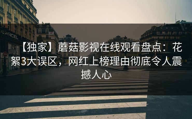 【独家】蘑菇影视在线观看盘点：花絮3大误区，网红上榜理由彻底令人震撼人心