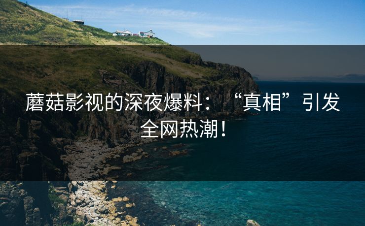 蘑菇影视的深夜爆料：“真相”引发全网热潮！