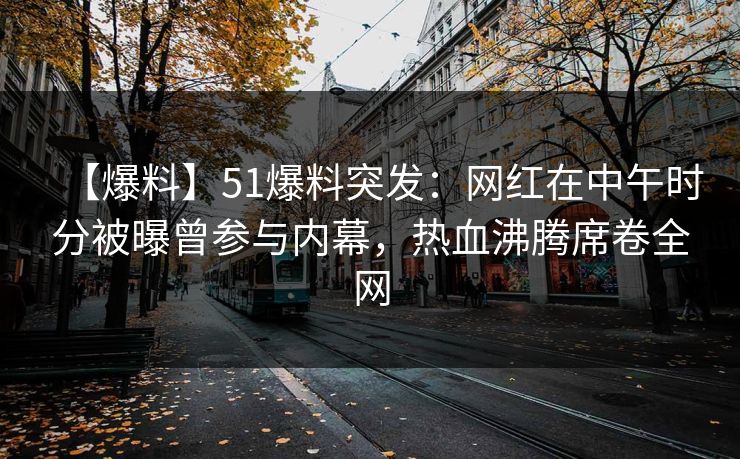 【爆料】51爆料突发：网红在中午时分被曝曾参与内幕，热血沸腾席卷全网