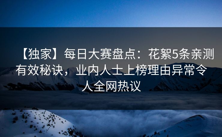 【独家】每日大赛盘点：花絮5条亲测有效秘诀，业内人士上榜理由异常令人全网热议