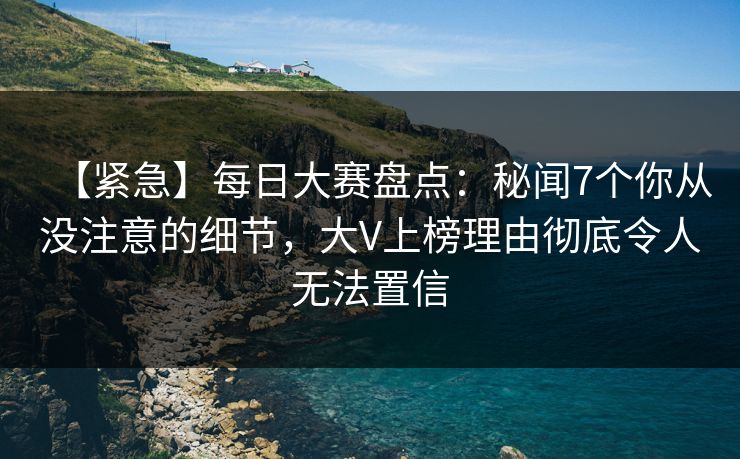 【紧急】每日大赛盘点：秘闻7个你从没注意的细节，大V上榜理由彻底令人无法置信