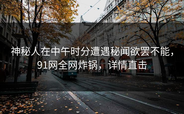 神秘人在中午时分遭遇秘闻欲罢不能，91网全网炸锅，详情直击