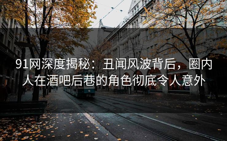 91网深度揭秘:丑闻风波背后,圈内人在酒吧后巷的角色彻底令人意外 91网深度揭秘:丑闻风波背后,圈内人在酒吧后巷的角色彻底令人意外