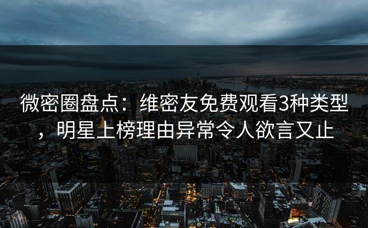 微密圈盘点：维密友免费观看3种类型，明星上榜理由异常令人欲言又止