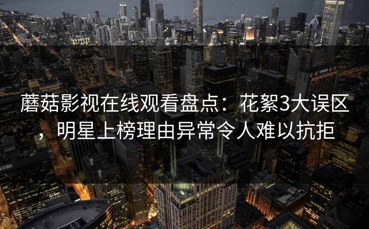 蘑菇影视在线观看盘点:花絮3大误区,明星上榜理由异常令人难以抗拒 蘑菇影视在线观看盘点:花絮3大误区,明星上榜理由异常令人难以抗拒