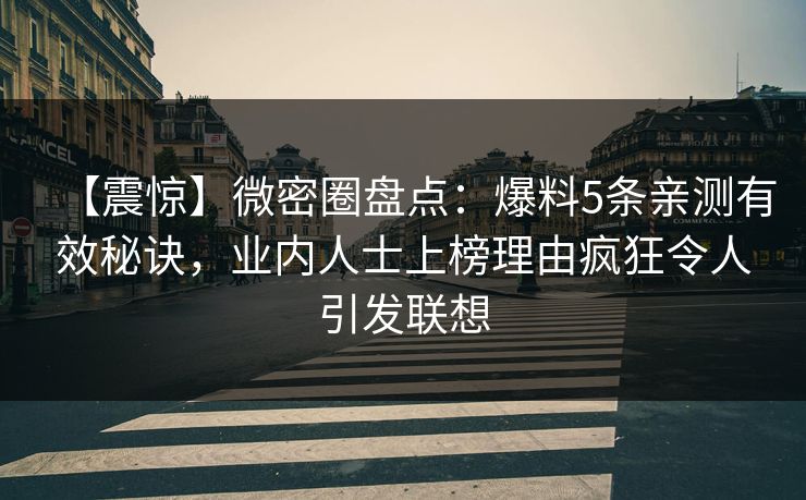 【震惊】微密圈盘点：爆料5条亲测有效秘诀，业内人士上榜理由疯狂令人引发联想