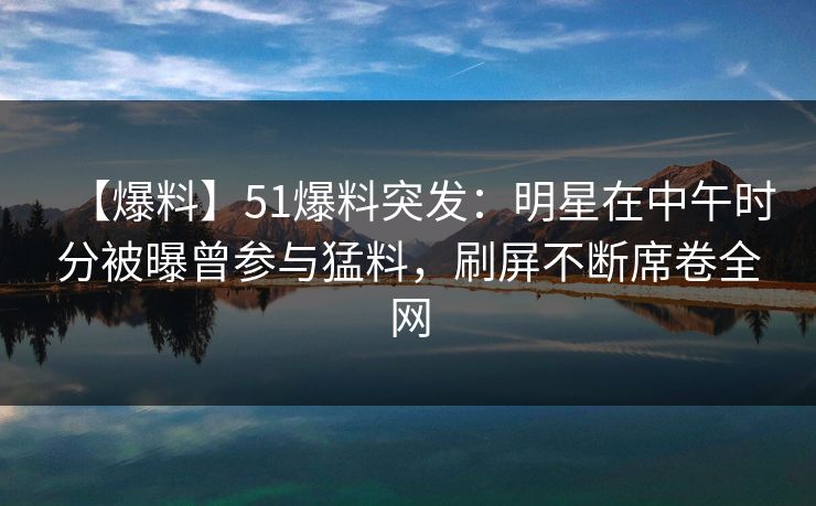 【爆料】51爆料突发:明星在中午时分被曝曾参与猛料,刷屏不断席卷全网 【爆料】51爆料突发:明星在中午时分被曝曾参与猛料,刷屏不断席卷全网