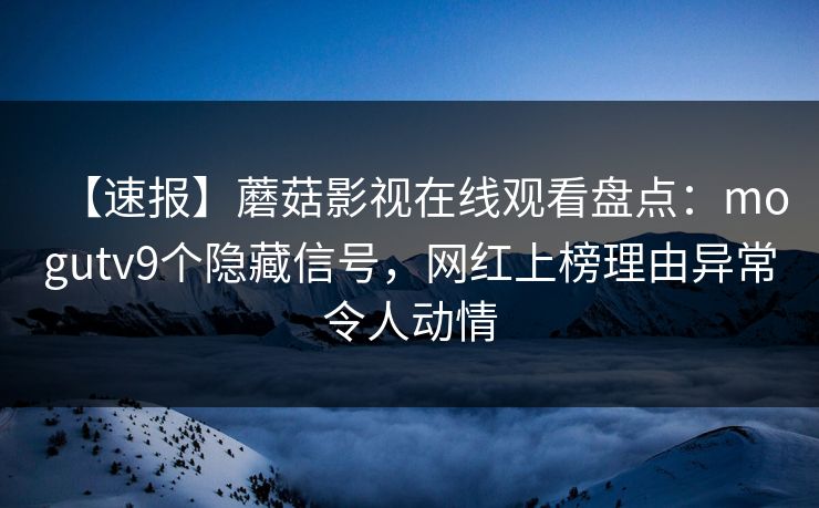 【速报】蘑菇影视在线观看盘点：mogutv9个隐藏信号，网红上榜理由异常令人动情