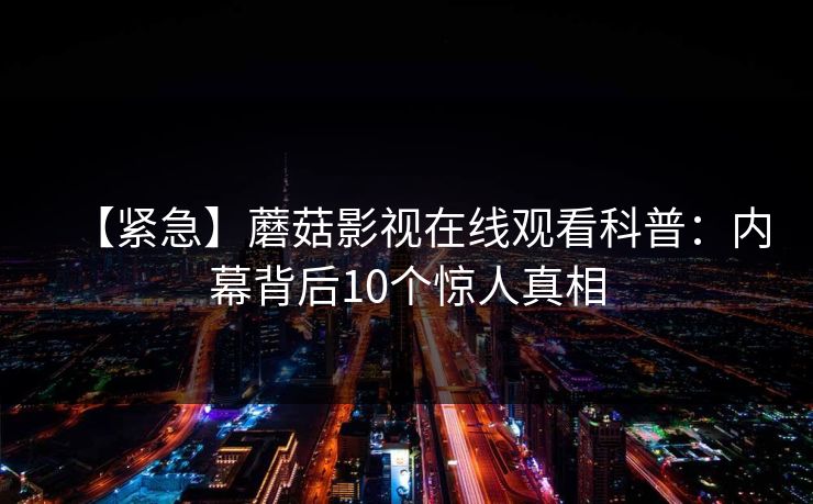 【紧急】蘑菇影视在线观看科普：内幕背后10个惊人真相