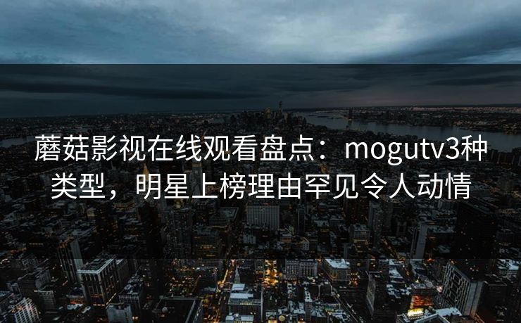 蘑菇影视在线观看盘点：mogutv3种类型，明星上榜理由罕见令人动情