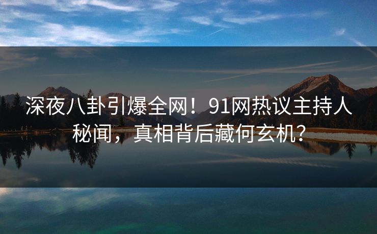 深夜八卦引爆全网!91网热议主持人秘闻,真相背后藏何玄机? 深夜八卦引爆全网!91网热议主持人秘闻,真相背后藏何玄机?