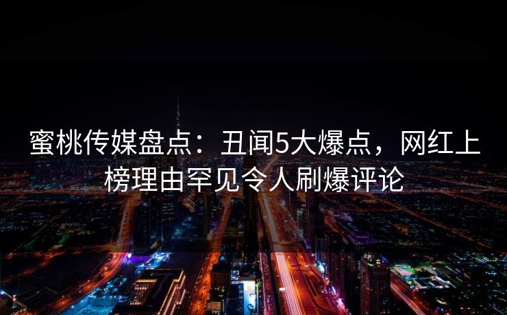 蜜桃传媒盘点：丑闻5大爆点，网红上榜理由罕见令人刷爆评论