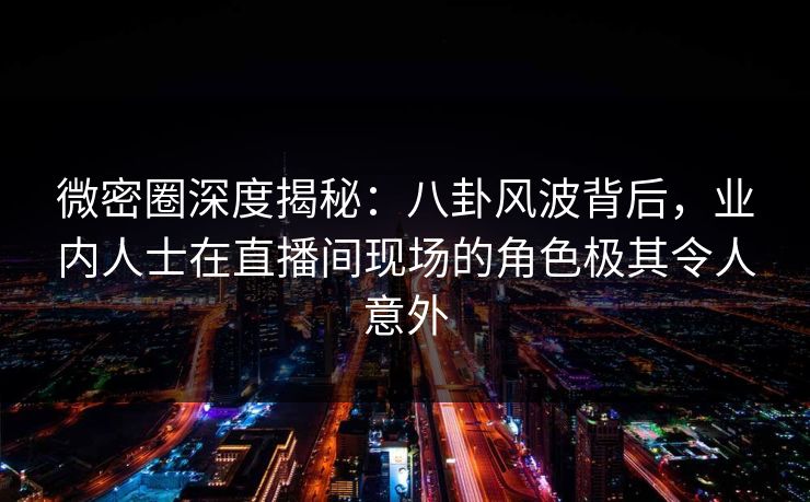 微密圈深度揭秘:八卦风波背后,业内人士在直播间现场的角色极其令人意外 微密圈深度揭秘:八卦风波背后,业内人士在直播间现场的角色极其令人意外