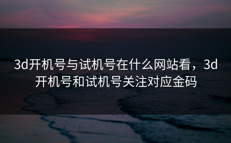 3d开机号与试机号在什么网站看，3d开机号和试机号关注对应金码