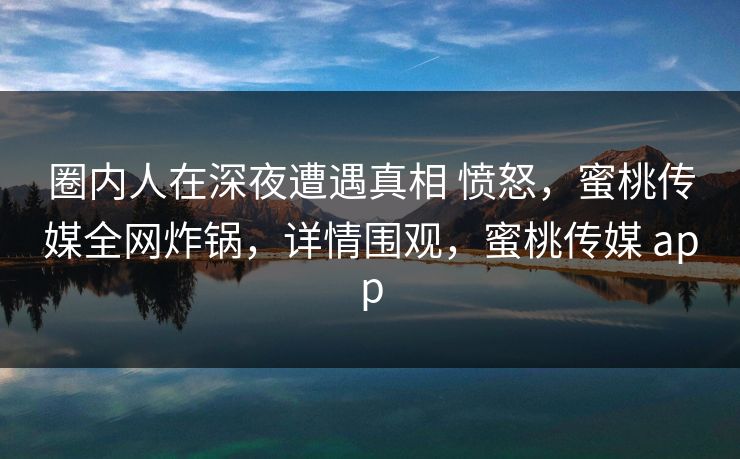 圈内人在深夜遭遇真相 愤怒,蜜桃传媒全网炸锅,详情围观,蜜桃传媒 app 圈内人在深夜遭遇真相 愤怒,蜜桃传媒全网炸锅,详情围观,蜜桃传媒 app