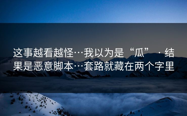 这事越看越怪…我以为是“瓜” · 结果是恶意脚本…套路就藏在两个字里 这事越看越怪…我以为是“瓜” · 结果是恶意脚本…套路就藏在两个字里