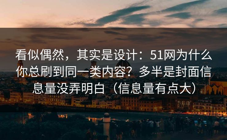 看似偶然，其实是设计：51网为什么你总刷到同一类内容？多半是封面信息量没弄明白（信息量有点大）