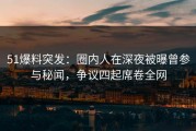 51爆料突发：圈内人在深夜被曝曾参与秘闻，争议四起席卷全网