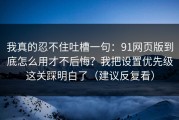 我真的忍不住吐槽一句：91网页版到底怎么用才不后悔？我把设置优先级这关踩明白了（建议反复看）