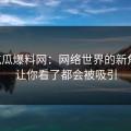 51吃瓜爆料网：网络世界的新焦点，让你看了都会被吸引