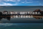 51吃瓜爆料网：网络世界的新焦点，让你看了都会被吸引