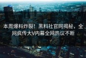 本周爆料炸裂！黑料社官网揭秘，全网疯传大V内幕全网热议不断