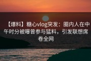 【爆料】糖心vlog突发：圈内人在中午时分被曝曾参与猛料，引发联想席卷全网
