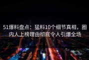 51爆料盘点：猛料10个细节真相，圈内人上榜理由彻底令人引爆全场