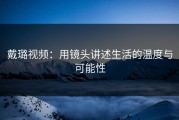戴璐视频：用镜头讲述生活的温度与可能性