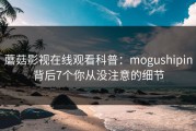 蘑菇影视在线观看科普：mogushipin背后7个你从没注意的细节