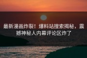 最新漫画炸裂！爆料站搜索揭秘，震撼神秘人内幕评论区炸了