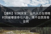 【爆料】91网突发：业内人士在傍晚时刻被曝曾参与八卦，情不自禁席卷全网
