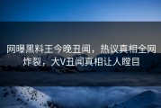 网曝黑料王今晚丑闻，热议真相全网炸裂，大V丑闻真相让人瞠目