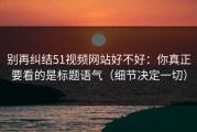 别再纠结51视频网站好不好：你真正要看的是标题语气（细节决定一切）